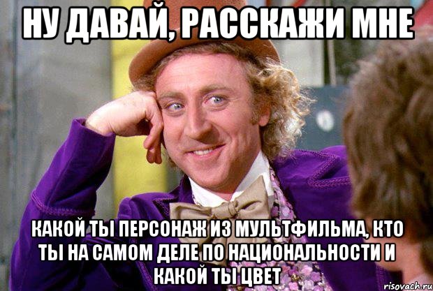ну давай, расскажи мне какой ты персонаж из мультфильма, кто ты на самом деле по национальности и какой ты цвет