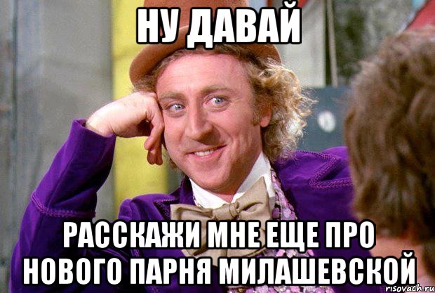 ну давай расскажи мне еще про нового парня Милашевской, Мем Ну давай расскажи (Вилли Вонка)