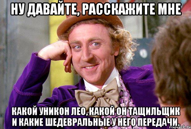 Ну давайте, расскажите мне какой уникон Лео, какой он тащильщик и какие шедевральные у него передачи., Мем Ну давай расскажи (Вилли Вонка)