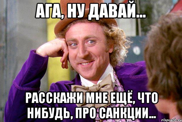 Ага, ну давай... расскажи мне ещё, что нибудь, про санкции..., Мем Ну давай расскажи (Вилли Вонка)