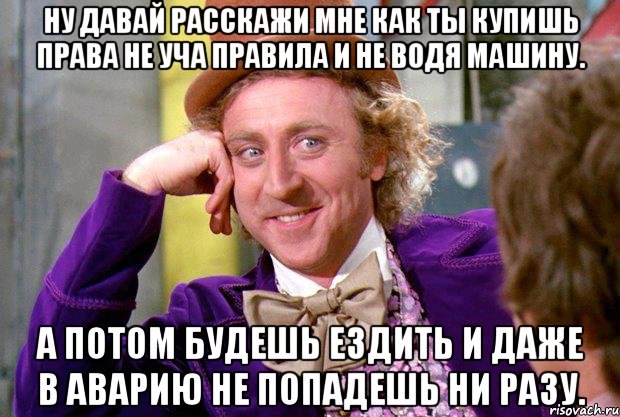 Ну давай расскажи мне как ты купишь права не уча правила и не водя машину. А потом будешь ездить и даже в аварию не попадешь ни разу., Мем Ну давай расскажи (Вилли Вонка)