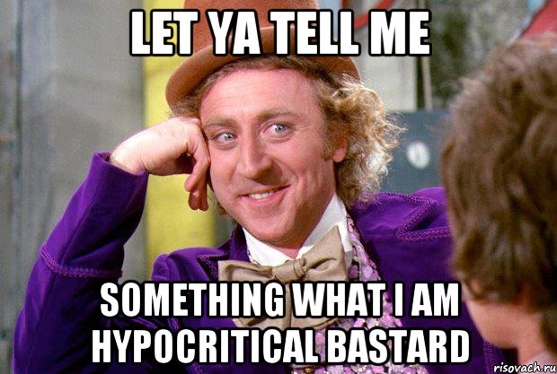 Let ya tell me Something What i am hypocritical bastard, Мем Ну давай расскажи (Вилли Вонка)