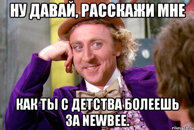 Ну давай, расскажи мне Как ты с детства болеешь за NewBee.