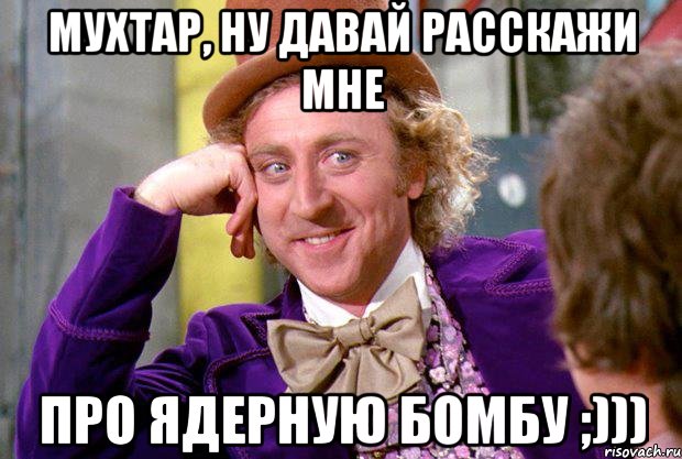 Мухтар, ну давай расскажи мне Про ядерную бомбу ;))), Мем Ну давай расскажи (Вилли Вонка)