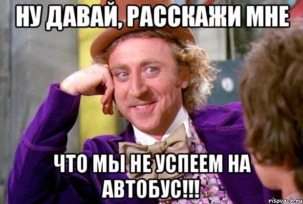 ну давай, расскажи мне что мы не успеем на автобус!!!