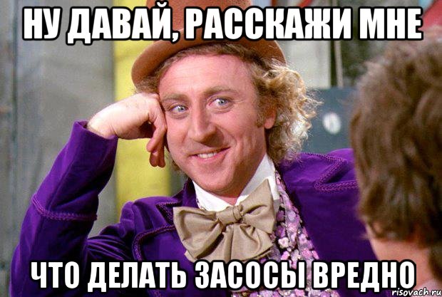 ну давай, расскажи мне что делать засосы вредно, Мем Ну давай расскажи (Вилли Вонка)