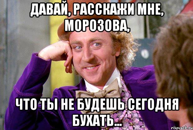 Давай, расскажи мне, Морозова, что ты не будешь сегодня бухать..., Мем Ну давай расскажи (Вилли Вонка)