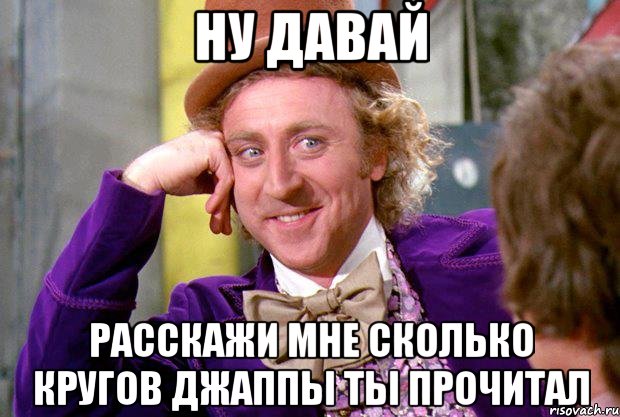 Ну Давай Расскажи мне Сколько Кругов Джаппы ты прочитал, Мем Ну давай расскажи (Вилли Вонка)