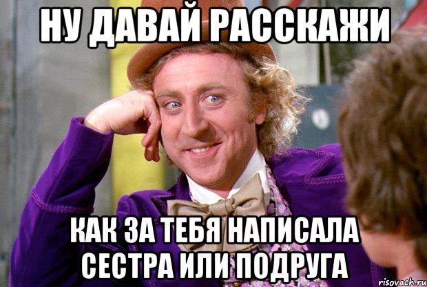 Ну давай расскажи как за тебя написала сестра или подруга, Мем Ну давай расскажи (Вилли Вонка)