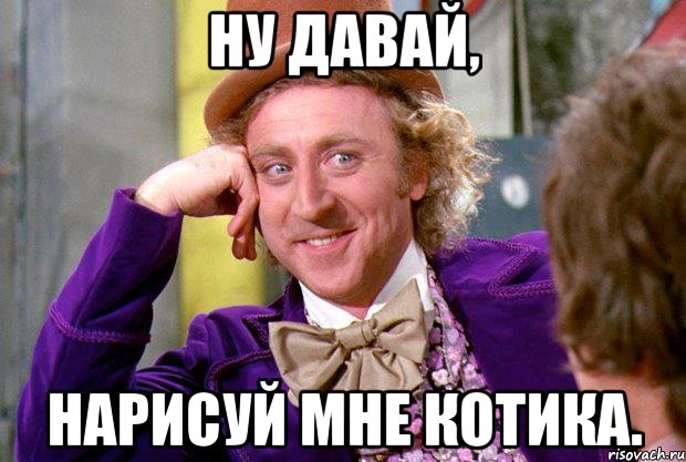 Ну давай, нарисуй мне котика., Мем Ну давай расскажи (Вилли Вонка)
