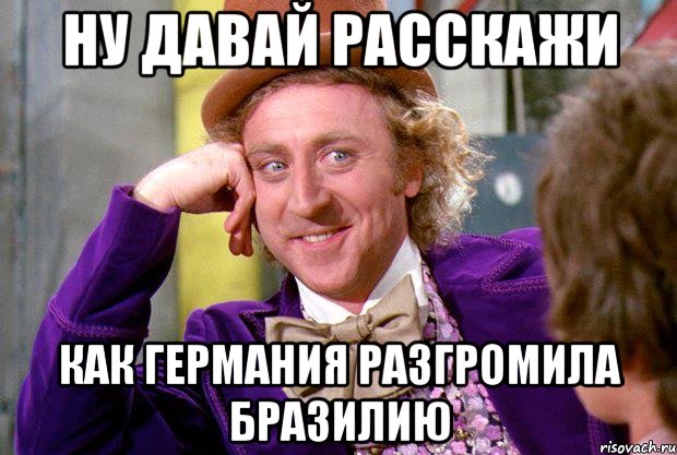 Ну давай расскажи Как Германия разгромила Бразилию, Мем Ну давай расскажи (Вилли Вонка)
