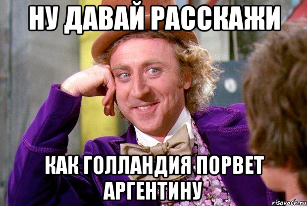 Ну давай расскажи как голландия порвет аргентину, Мем Ну давай расскажи (Вилли Вонка)