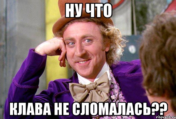 ну что Клава не сломалась??, Мем Ну давай расскажи (Вилли Вонка)