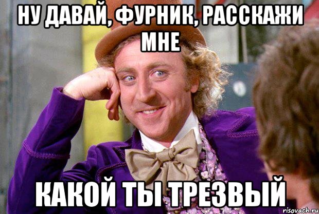 Ну давай, Фурник, расскажи мне Какой ты трезвый, Мем Ну давай расскажи (Вилли Вонка)