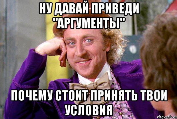 ну давай приведи "аргументы" почему стоит принять твои условия, Мем Ну давай расскажи (Вилли Вонка)