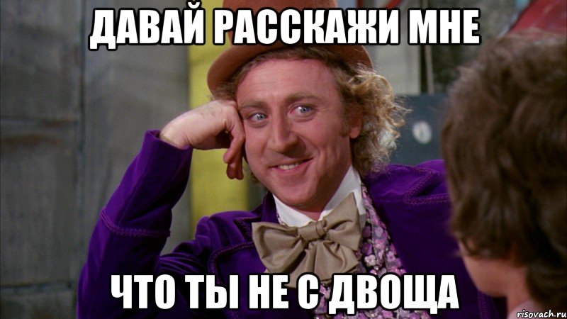 ДАВАЙ РАССКАЖИ МНЕ ЧТО ТЫ НЕ С ДВОЩА, Мем Ну давай расскажи (Вилли Вонка)