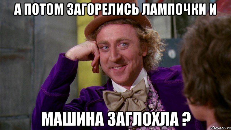 А ПОТОМ ЗАГОРЕЛИСЬ ЛАМПОЧКИ И МАШИНА ЗАГЛОХЛА ?, Мем Ну давай расскажи (Вилли Вонка)