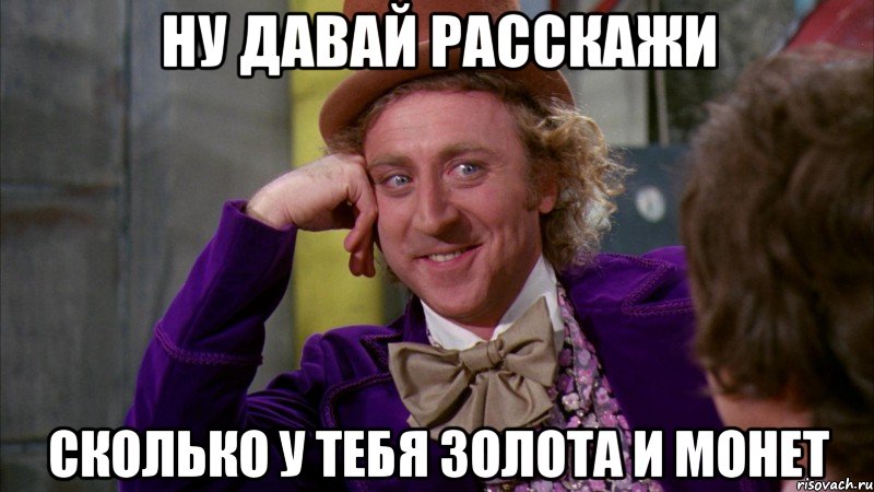 Ну давай расскажи Сколько у тебя Золота и монет, Мем Ну давай расскажи (Вилли Вонка)