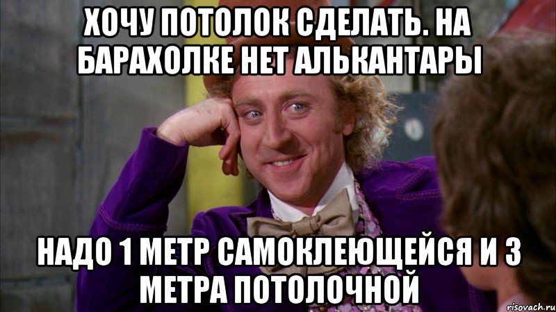 хочу потолок сделать. на барахолке нет алькантары надо 1 метр самоклеющейся и 3 метра потолочной, Мем Ну давай расскажи (Вилли Вонка)