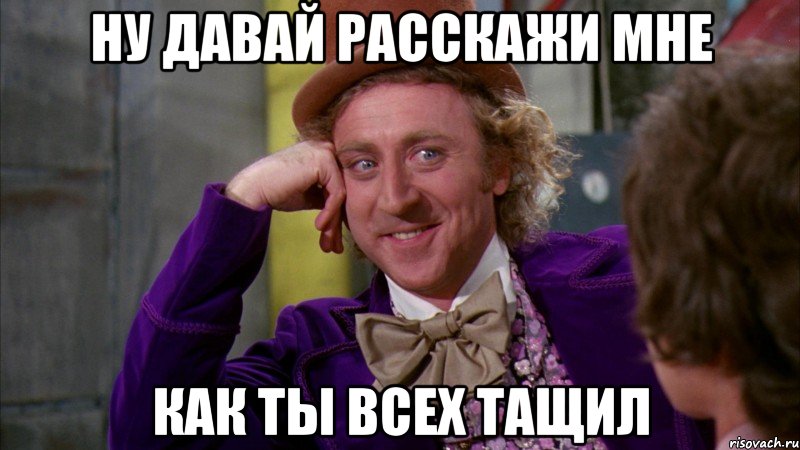 Ну давай расскажи мне как ты всех тащил