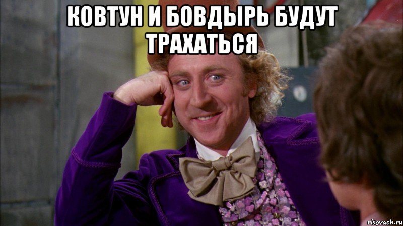 Ковтун и Бовдырь будут трахаться , Мем Ну давай расскажи (Вилли Вонка)