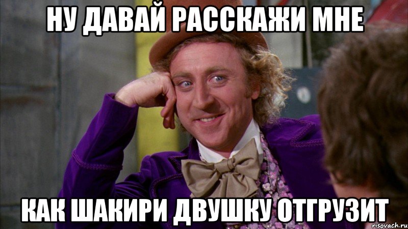 Ну давай расскажи мне Как Шакири двушку отгрузит, Мем Ну давай расскажи (Вилли Вонка)