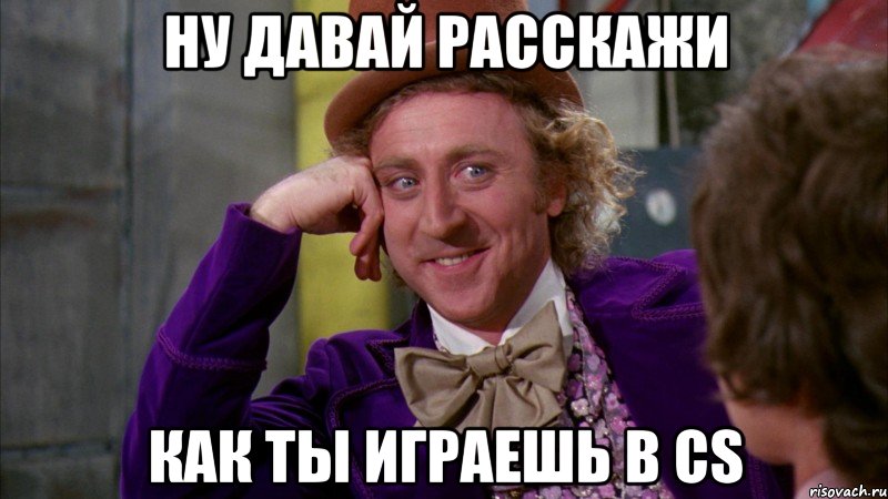 Ну давай расскажи Как ты играешь в CS, Мем Ну давай расскажи (Вилли Вонка)