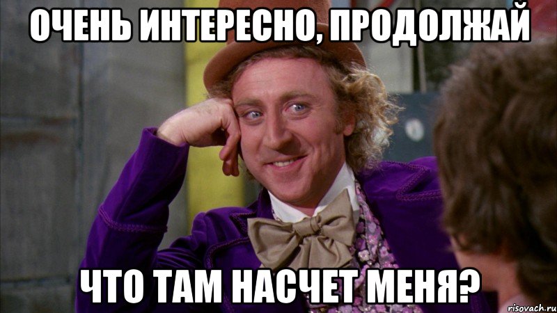 Очень интересно, продолжай Что там насчет меня?, Мем Ну давай расскажи (Вилли Вонка)