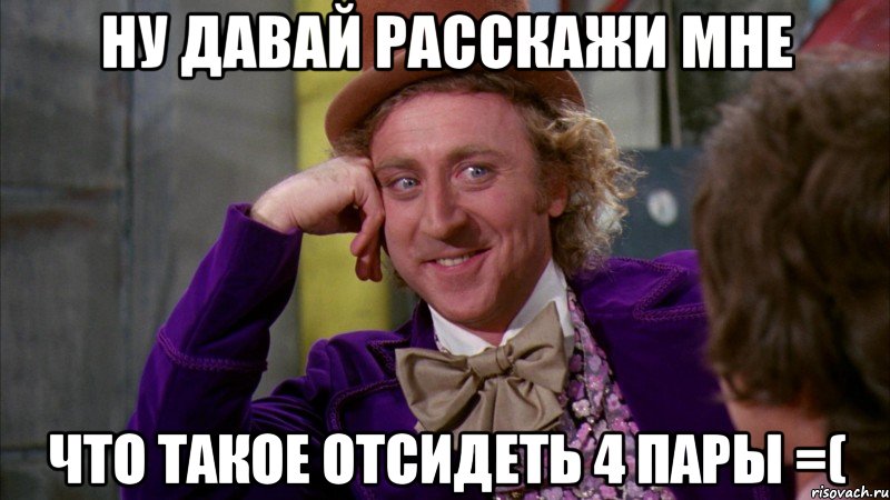 Ну давай расскажи мне что такое отсидеть 4 пары =(, Мем Ну давай расскажи (Вилли Вонка)