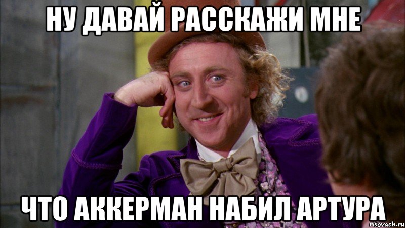 ну давай расскажи мне что аккерман набил артура, Мем Ну давай расскажи (Вилли Вонка)