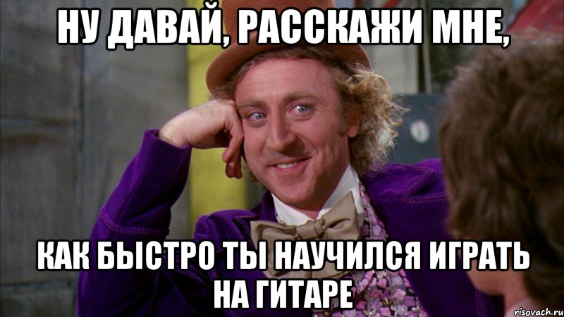 ну давай, расскажи мне, как быстро ты научился играть на гитаре, Мем Ну давай расскажи (Вилли Вонка)