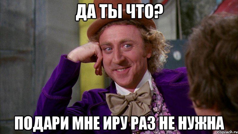 да ты что? подари мне Иру раз не нужна, Мем Ну давай расскажи (Вилли Вонка)