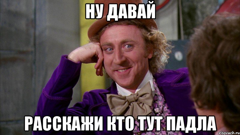 Ну давай расскажи кто тут падла, Мем Ну давай расскажи (Вилли Вонка)