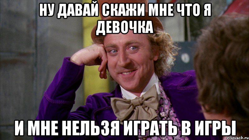 Ну давай скажи мне что я девочка и мне нельзя играть в игры