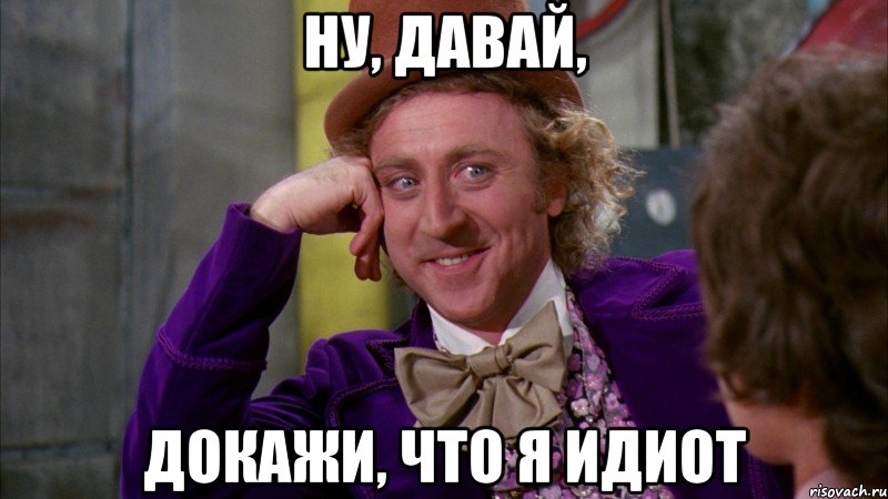ну, давай, докажи, что я идиот, Мем Ну давай расскажи (Вилли Вонка)