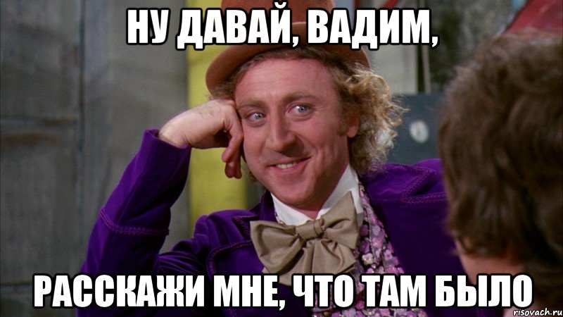 Ну давай, Вадим, расскажи мне, что там было, Мем Ну давай расскажи (Вилли Вонка)