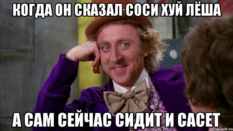 когда он сказал соси хуй лёша а сам сейчас сидит и сасет, Мем Ну давай расскажи (Вилли Вонка)