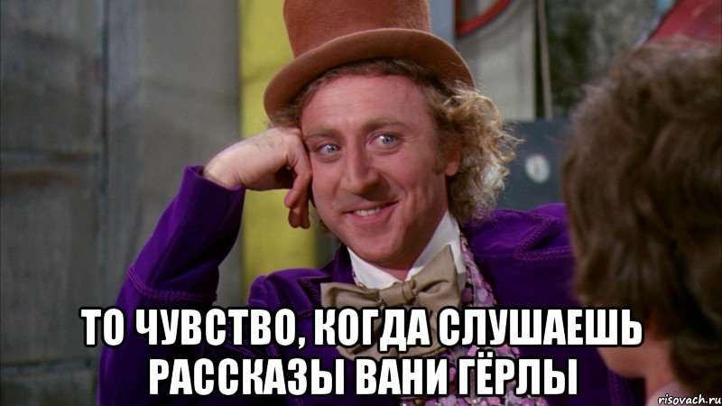  то чувство, когда слушаешь рассказы вани гёрлы, Мем Ну давай расскажи (Вилли Вонка)