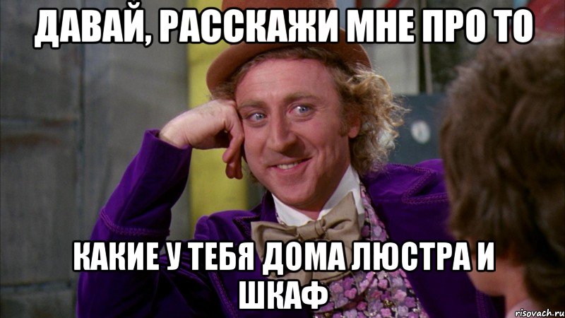 давай, расскажи мне про то какие у тебя дома люстра и шкаф, Мем Ну давай расскажи (Вилли Вонка)