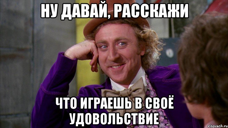 Ну давай, расскажи Что играешь в своё удовольствие, Мем Ну давай расскажи (Вилли Вонка)