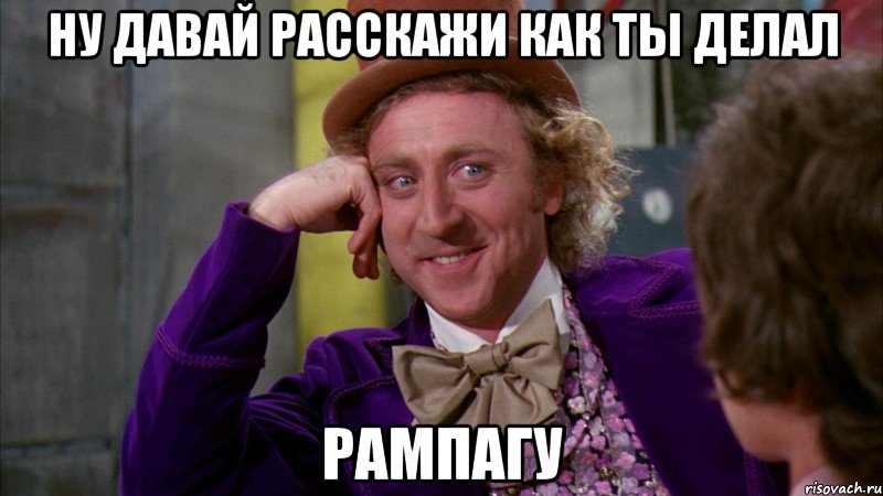 ну давай расскажи как ты делал рампагу, Мем Ну давай расскажи (Вилли Вонка)