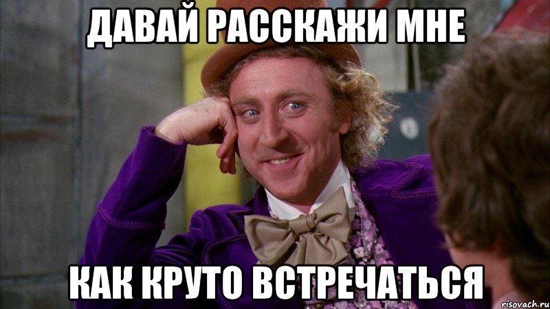 ДАВАЙ РАССКАЖИ МНЕ КАК КРУТО ВСТРЕЧАТЬСЯ, Мем Ну давай расскажи (Вилли Вонка)