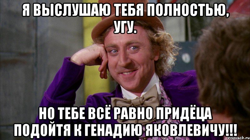 Я выслушаю тебя полностью, угу. Но тебе всё равно придёца подойтя к Генадию Яковлевичу!!!, Мем Ну давай расскажи (Вилли Вонка)