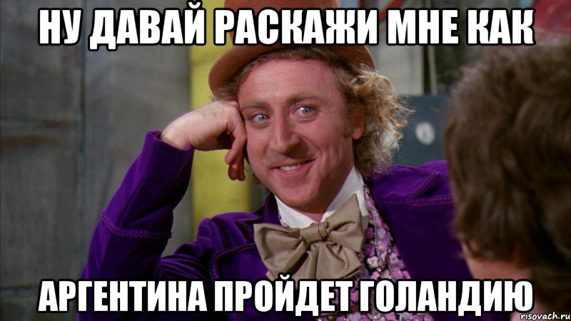 Ну давай раскажи мне как Аргентина пройдет Голандию, Мем Ну давай расскажи (Вилли Вонка)