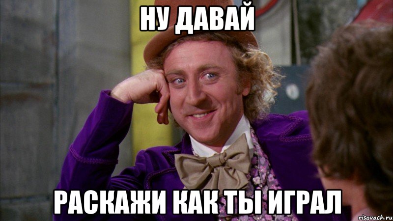 ну давай раскажи как ты играл