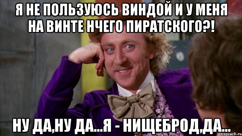 Я не пользуюсь виндой и у меня на винте нчего пиратского?! Ну да,ну да...Я - нищеброд,да..., Мем Ну давай расскажи (Вилли Вонка)