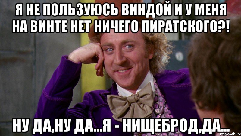 Я не пользуюсь виндой и у меня на винте нет ничего пиратского?! Ну да,ну да...Я - нищеброд,да..., Мем Ну давай расскажи (Вилли Вонка)