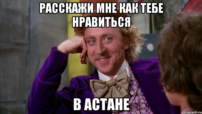 Расскажи мне как тебе нравиться в Астане, Мем Ну давай расскажи (Вилли Вонка)