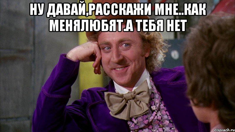 ну давай,расскажи мне..как менялюбят.а тебя нет , Мем Ну давай расскажи (Вилли Вонка)