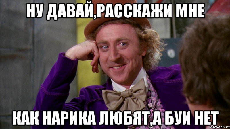 ну давай,расскажи мне как нарика любят,а буи нет, Мем Ну давай расскажи (Вилли Вонка)